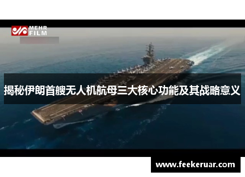 揭秘伊朗首艘无人机航母三大核心功能及其战略意义 揭秘伊朗首艘无人机航母三大核心功能及其战略意义