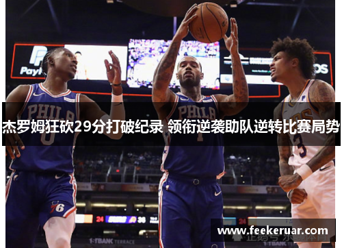 杰罗姆狂砍29分打破纪录 领衔逆袭助队逆转比赛局势 杰罗姆狂砍29分打破纪录 领衔逆袭助队逆转比赛局势