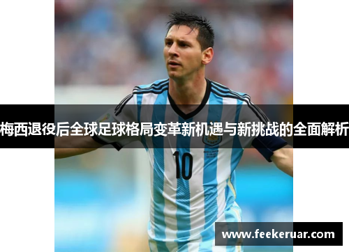 梅西退役后全球足球格局变革新机遇与新挑战的全面解析 梅西退役后全球足球格局变革新机遇与新挑战的全面解析