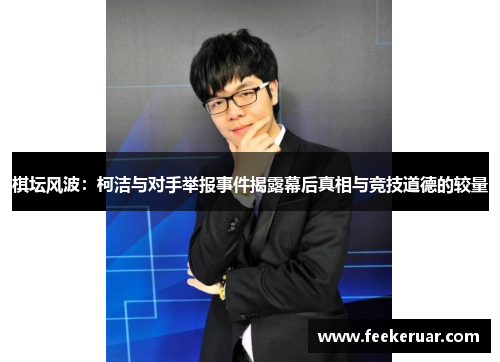 棋坛风波:柯洁与对手举报事件揭露幕后真相与竞技道德的较量 棋坛风波:柯洁与对手举报事件揭露幕后真相与竞技道德的较量