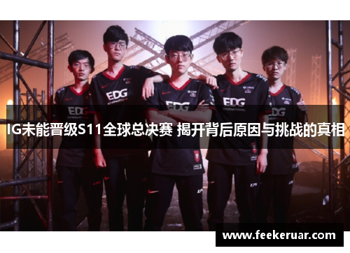 IG未能晋级S11全球总决赛 揭开背后原因与挑战的真相