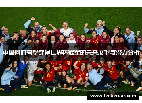中国何时有望夺得世界杯冠军的未来展望与潜力分析