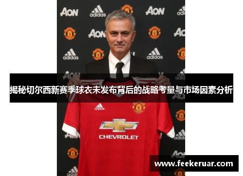 揭秘切尔西新赛季球衣未发布背后的战略考量与市场因素分析