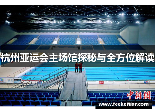 杭州亚运会主场馆探秘与全方位解读 杭州亚运会主场馆探秘与全方位解读