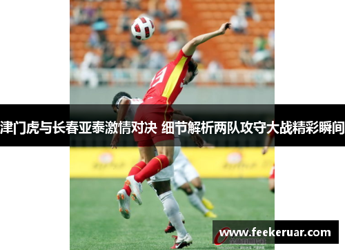 津门虎与长春亚泰激情对决 细节解析两队攻守大战精彩瞬间 津门虎与长春亚泰激情对决 细节解析两队攻守大战精彩瞬间