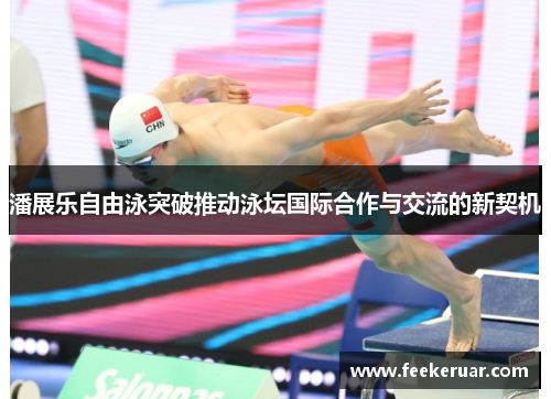 潘展乐自由泳突破推动泳坛国际合作与交流的新契机
