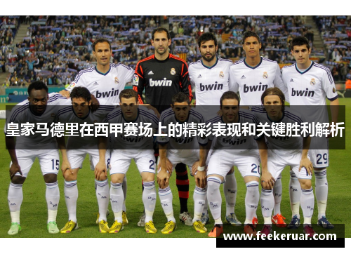 皇家马德里在西甲赛场上的精彩表现和关键胜利解析 皇家马德里在西甲赛场上的精彩表现和关键胜利解析