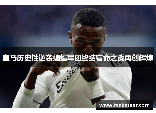 皇马历史性逆袭蝙蝠军团终结宿命之战再创辉煌 皇马历史性逆袭蝙蝠军团终结宿命之战再创辉煌