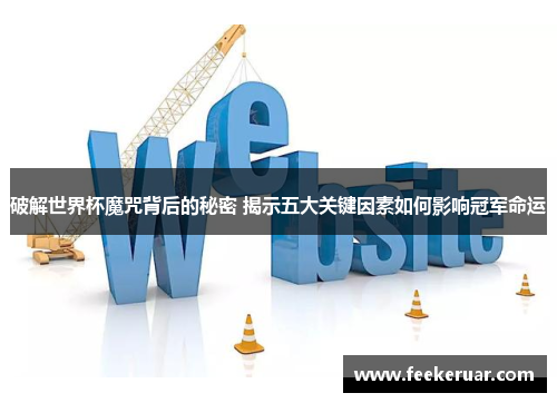 破解世界杯魔咒背后的秘密 揭示五大关键因素如何影响冠军命运