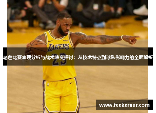 老詹比赛表现分析与战术演变探讨:从技术特点到球队影响力的全面解析 老詹比赛表现分析与战术演变探讨:从技术特点到球队影响力的全面解析