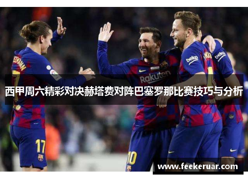 西甲周六精彩对决赫塔费对阵巴塞罗那比赛技巧与分析