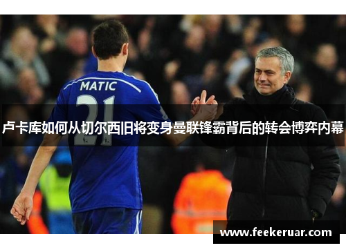 卢卡库如何从切尔西旧将变身曼联锋霸背后的转会博弈内幕