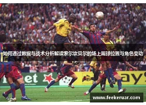 如何通过数据与战术分析解读索尔坎贝尔的场上踢球位置与角色变动
