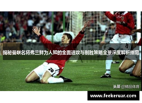 揭秘曼联名将弗兰鲜为人知的全面进攻与制胜策略全景深度解析指南