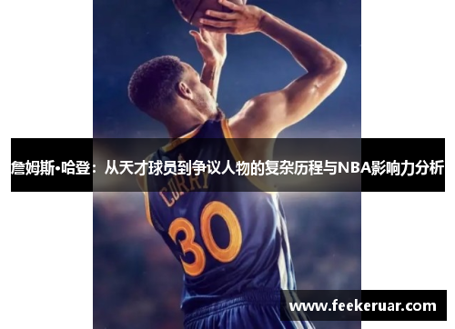 詹姆斯·哈登：从天才球员到争议人物的复杂历程与NBA影响力分析