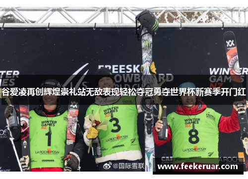 谷爱凌再创辉煌崇礼站无敌表现轻松夺冠勇夺世界杯新赛季开门红