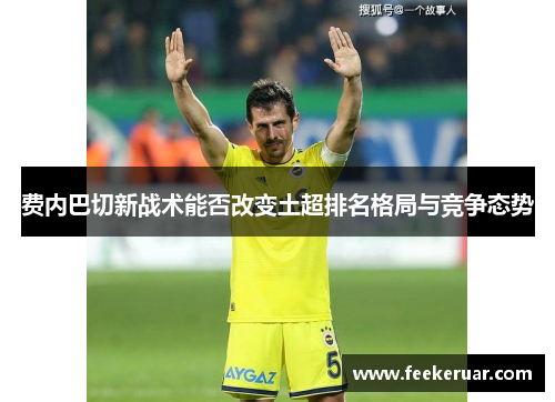 费内巴切新战术能否改变土超排名格局与竞争态势