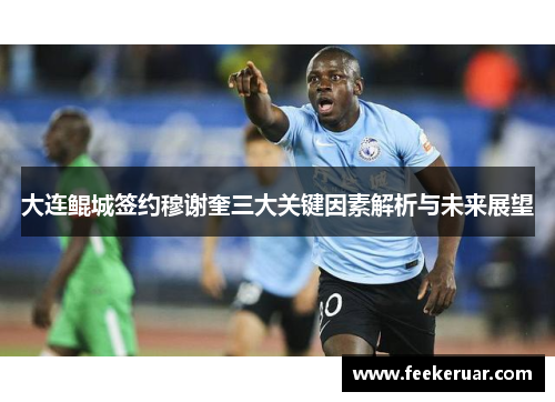 大连鲲城签约穆谢奎三大关键因素解析与未来展望