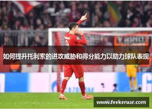 如何提升托利索的进攻威胁和得分能力以助力球队表现