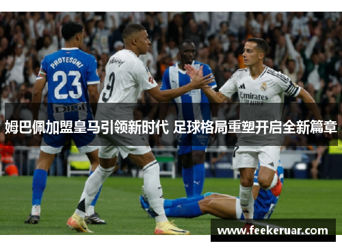 姆巴佩加盟皇马引领新时代 足球格局重塑开启全新篇章 姆巴佩加盟皇马引领新时代 足球格局重塑开启全新篇章