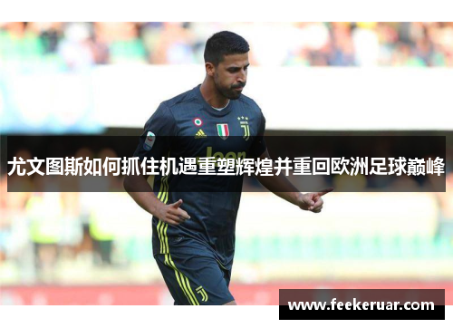 尤文图斯如何抓住机遇重塑辉煌并重回欧洲足球巅峰 尤文图斯如何抓住机遇重塑辉煌并重回欧洲足球巅峰