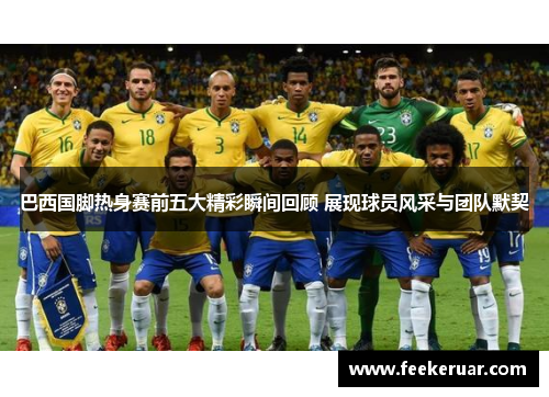 巴西国脚热身赛前五大精彩瞬间回顾 展现球员风采与团队默契