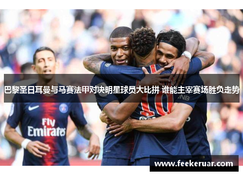 巴黎圣日耳曼与马赛法甲对决明星球员大比拼 谁能主宰赛场胜负走势