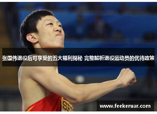 张国伟退役后可享受的五大福利揭秘 完整解析退役运动员的优待政策