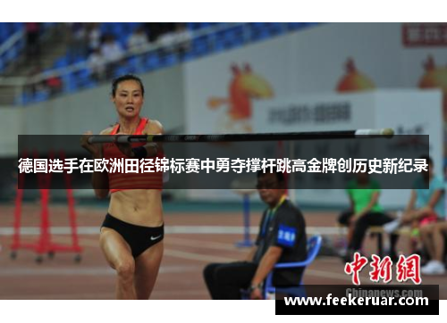 德国选手在欧洲田径锦标赛中勇夺撑杆跳高金牌创历史新纪录