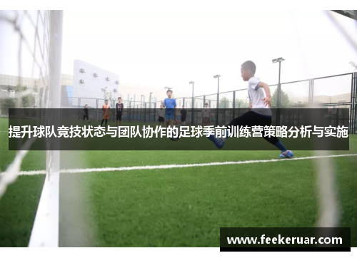 提升球队竞技状态与团队协作的足球季前训练营策略分析与实施