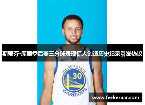 斯蒂芬·库里季后赛三分球表现惊人创造历史纪录引发热议