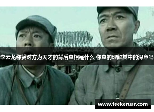 李云龙称赞对方为天才的背后真相是什么 你真的理解其中的深意吗